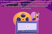 В Югре подвели итоги окружного конкурса мультимедийных проектов, посвященного 30-летию российской избирательной системы