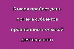 5 июля пройдет день приема субъектов предпринимательской деятельности